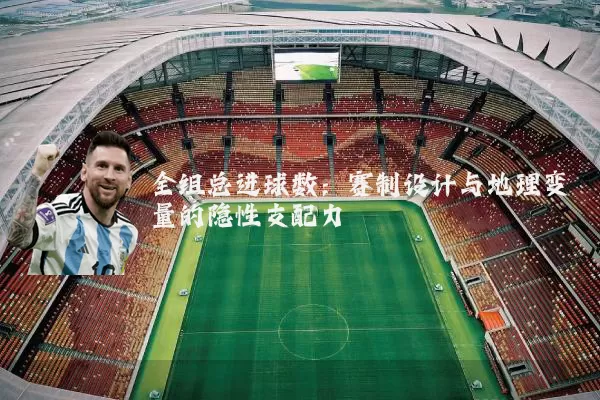全组总进球数：赛制设计与地理变量的隐性支配力