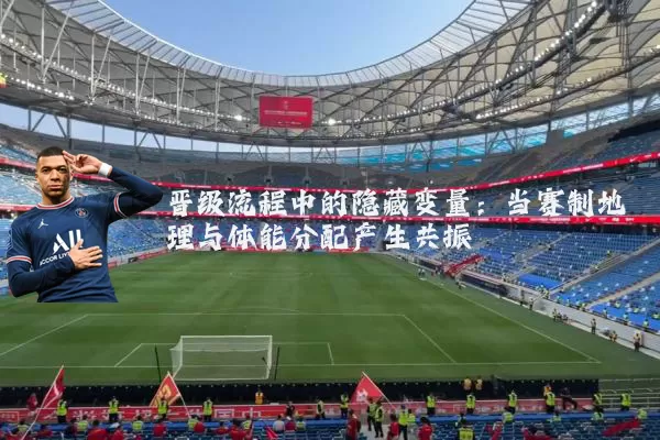 晋级流程中的隐藏变量：当赛制地理与体能分配产生共振