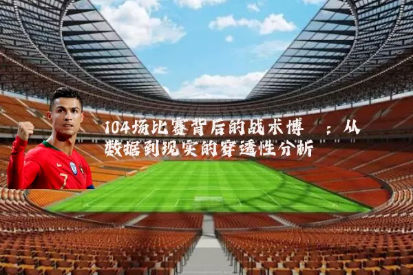 104场比赛背后的战术博弈:从数据到现实的穿透性分析