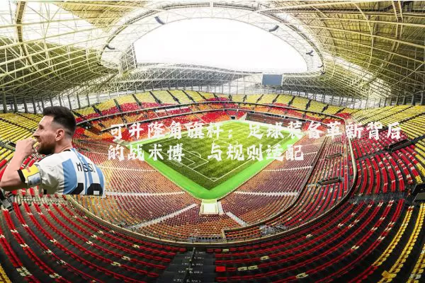 可升降角旗杆：足球装备革新背后的战术博弈与规则适配