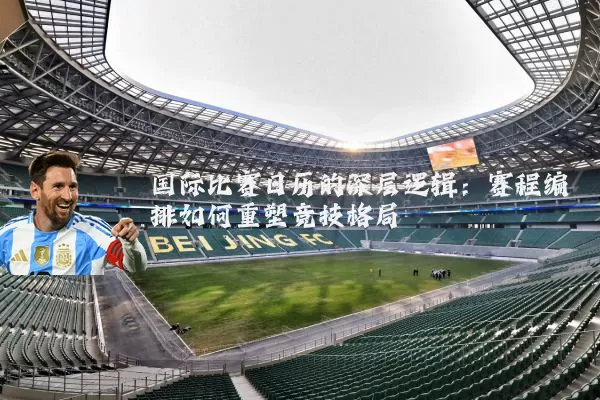 国际比赛日历的深层逻辑：赛程编排如何重塑竞技格局