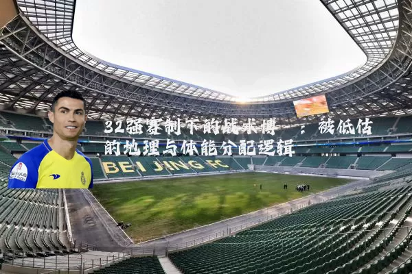 32强赛制下的战术博弈:被低估的地理与体能分配逻辑