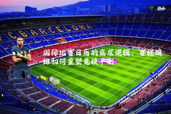国际比赛日历的底层逻辑：赛程编排如何重塑竞技平衡
