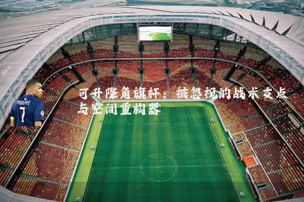 可升降角旗杆：被忽视的战术支点与空间重构器