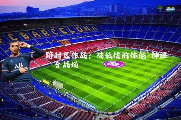跨时区作战：被低估的体能-神经耦合战场