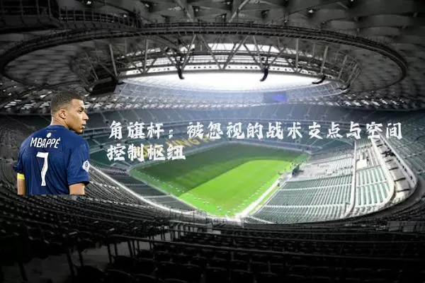 角旗杆:被忽视的战术支点与空间控制枢纽