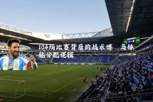 104场比赛背后的战术博弈与体能分配逻辑