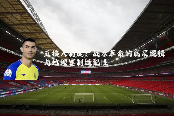 五换人制度:战术革命的底层逻辑与地理赛制适配性