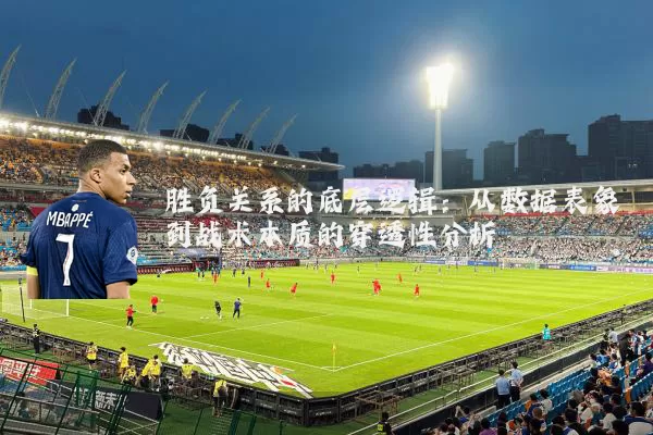 胜负关系的底层逻辑：从数据表象到战术本质的穿透性分析
